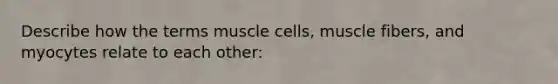 Describe how the terms muscle cells, muscle fibers, and myocytes relate to each other: