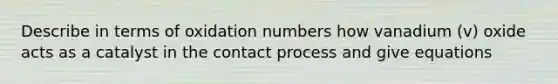 Describe in terms of oxidation numbers how vanadium (v) oxide acts as a catalyst in the contact process and give equations