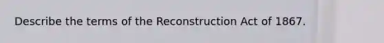 Describe the terms of the Reconstruction Act of 1867.