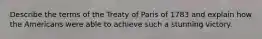Describe the terms of the Treaty of Paris of 1783 and explain how the Americans were able to achieve such a stunning victory.
