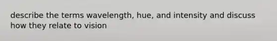 describe the terms wavelength, hue, and intensity and discuss how they relate to vision