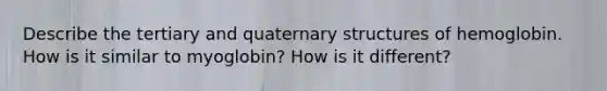 Describe the tertiary and quaternary structures of hemoglobin. How is it similar to myoglobin? How is it different?