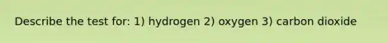 Describe the test for: 1) hydrogen 2) oxygen 3) carbon dioxide