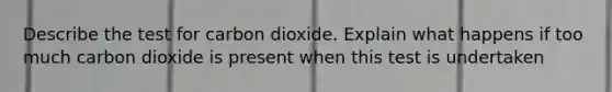 Describe the test for carbon dioxide. Explain what happens if too much carbon dioxide is present when this test is undertaken