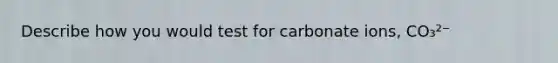 Describe how you would test for carbonate ions, CO₃²⁻