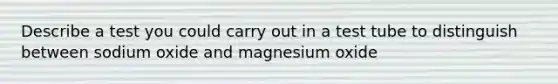 Describe a test you could carry out in a test tube to distinguish between sodium oxide and magnesium oxide