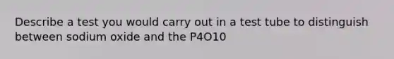 Describe a test you would carry out in a test tube to distinguish between sodium oxide and the P4O10