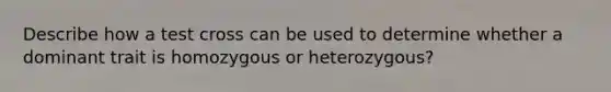 Describe how a test cross can be used to determine whether a dominant trait is homozygous or heterozygous?