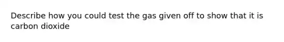 Describe how you could test the gas given off to show that it is carbon dioxide