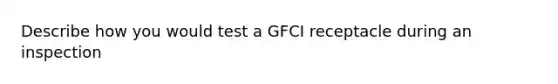 Describe how you would test a GFCI receptacle during an inspection