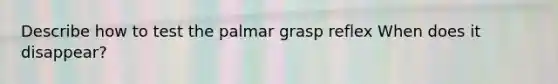 Describe how to test the palmar grasp reflex When does it disappear?