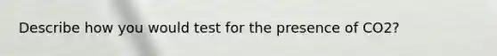 Describe how you would test for the presence of CO2?