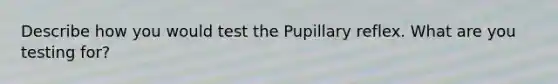 Describe how you would test the Pupillary reflex. What are you testing for?