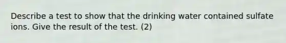 Describe a test to show that the drinking water contained sulfate ions. Give the result of the test. (2)