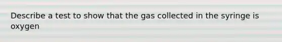 Describe a test to show that the gas collected in the syringe is oxygen