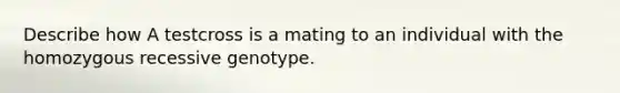 Describe how A testcross is a mating to an individual with the homozygous recessive genotype.