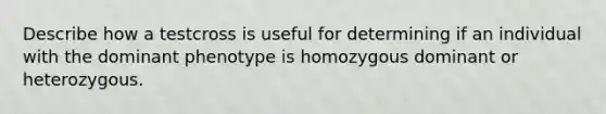 Describe how a testcross is useful for determining if an individual with the dominant phenotype is homozygous dominant or heterozygous.