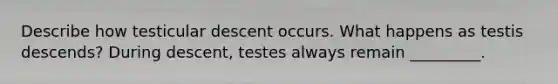 Describe how testicular descent occurs. What happens as testis descends? During descent, testes always remain _________.