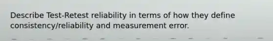 Describe Test-Retest reliability in terms of how they define consistency/reliability and measurement error.