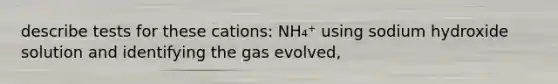 describe tests for these cations: NH₄⁺ using sodium hydroxide solution and identifying the gas evolved,