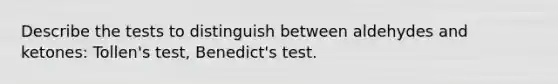 Describe the tests to distinguish between aldehydes and ketones: Tollen's test, Benedict's test.