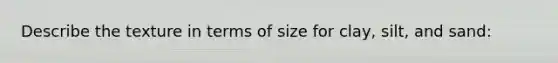 Describe the texture in terms of size for clay, silt, and sand: