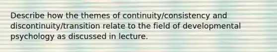 Describe how the themes of continuity/consistency and discontinuity/transition relate to the field of developmental psychology as discussed in lecture.