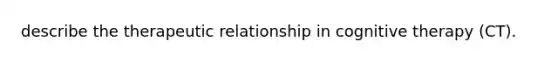 describe the therapeutic relationship in cognitive therapy (CT).