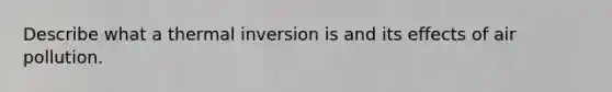 Describe what a thermal inversion is and its effects of air pollution.