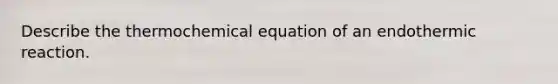 Describe the thermochemical equation of an endothermic reaction.