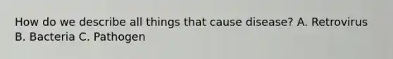 How do we describe all things that cause disease? A. Retrovirus B. Bacteria C. Pathogen