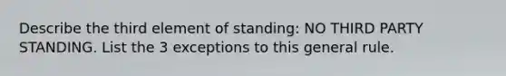 Describe the third element of standing: NO THIRD PARTY STANDING. List the 3 exceptions to this general rule.