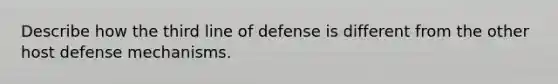 Describe how the third line of defense is different from the other host defense mechanisms.