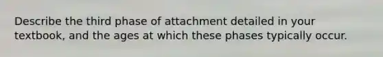 Describe the third phase of attachment detailed in your textbook, and the ages at which these phases typically occur.