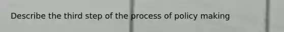 Describe the third step of the process of policy making