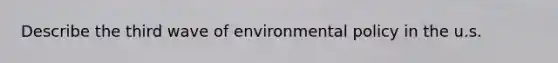 Describe the third wave of environmental policy in the u.s.