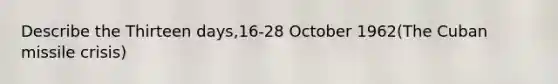 Describe the Thirteen days,16-28 October 1962(The Cuban missile crisis)