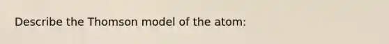 Describe the Thomson model of the atom: