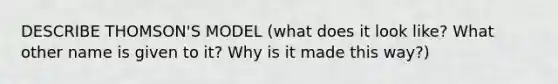 DESCRIBE THOMSON'S MODEL (what does it look like? What other name is given to it? Why is it made this way?)