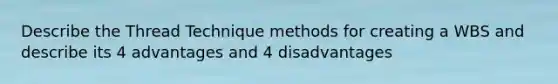 Describe the Thread Technique methods for creating a WBS and describe its 4 advantages and 4 disadvantages