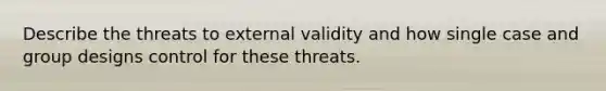 Describe the threats to external validity and how single case and group designs control for these threats.