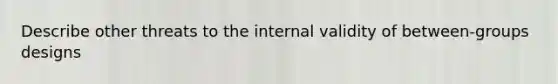 Describe other threats to the internal validity of between-groups designs