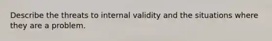 Describe the threats to internal validity and the situations where they are a problem.