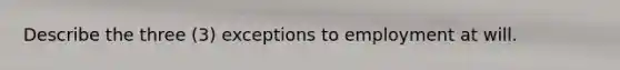 Describe the three (3) exceptions to employment at will.