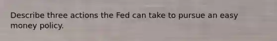 Describe three actions the Fed can take to pursue an easy money policy.