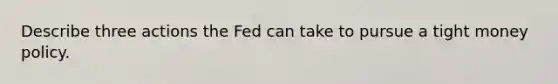 Describe three actions the Fed can take to pursue a tight money policy.