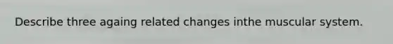 Describe three againg related changes inthe muscular system.