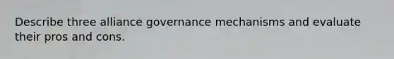 Describe three alliance governance mechanisms and evaluate their pros and cons.