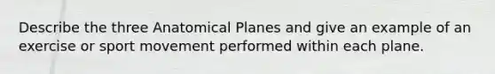 Describe the three Anatomical Planes and give an example of an exercise or sport movement performed within each plane.