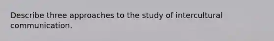 Describe three approaches to the study of intercultural communication.